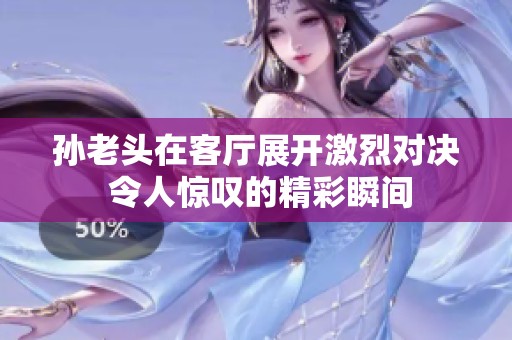 孙老头在客厅展开激烈对决 令人惊叹的精彩瞬间