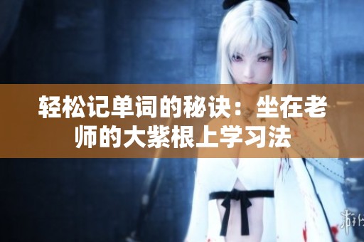 轻松记单词的秘诀：坐在老师的大紫根上学习法