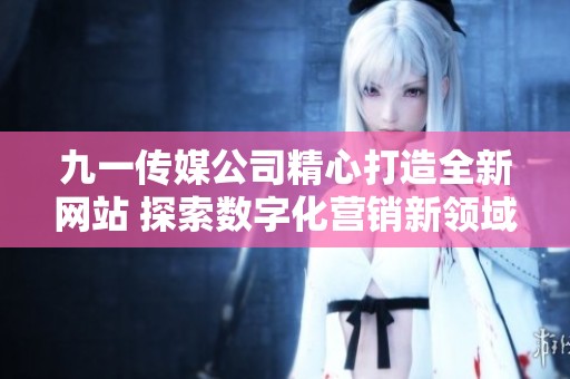 九一传媒公司精心打造全新网站 探索数字化营销新领域