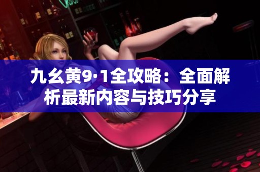 九幺黄9·1全攻略：全面解析最新内容与技巧分享