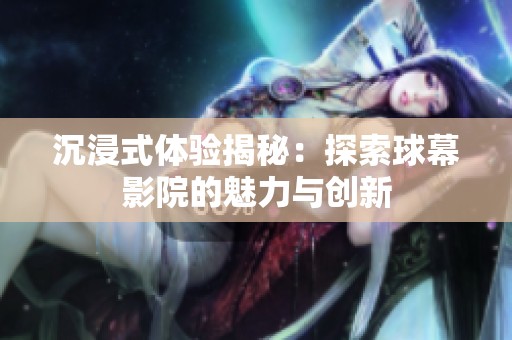 沉浸式体验揭秘：探索球幕影院的魅力与创新