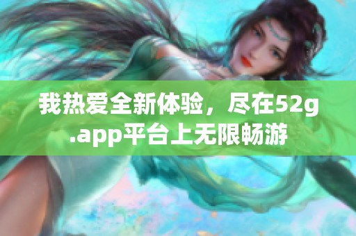 我热爱全新体验，尽在52g.app平台上无限畅游
