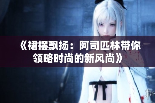 《裙摆飘扬：阿司匹林带你领略时尚的新风尚》