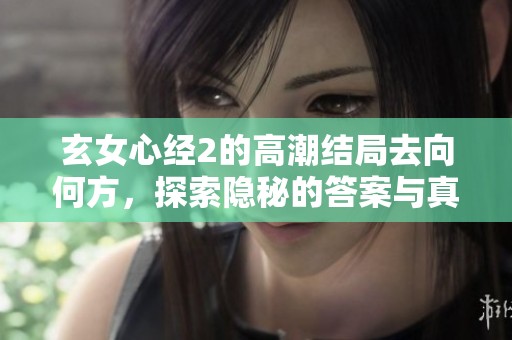 玄女心经2的高潮结局去向何方，探索隐秘的答案与真相