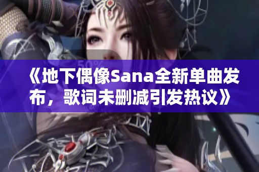 《地下偶像Sana全新单曲发布，歌词未删减引发热议》