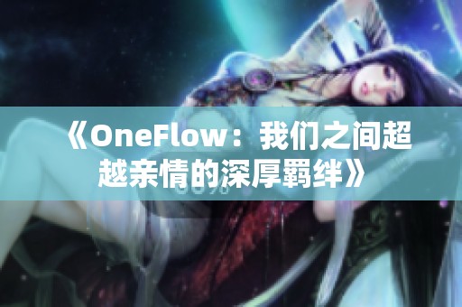 《OneFlow：我们之间超越亲情的深厚羁绊》