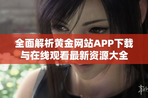 全面解析黄金网站APP下载与在线观看最新资源大全