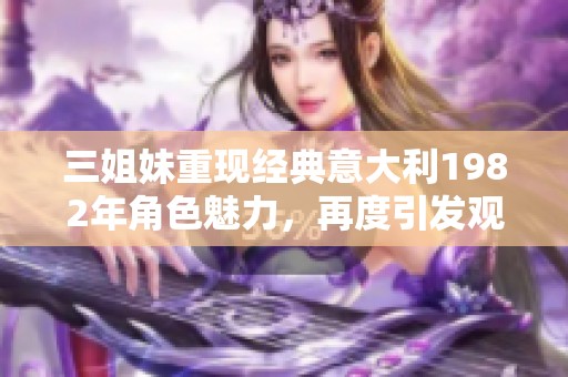 三姐妹重现经典意大利1982年角色魅力，再度引发观众热潮