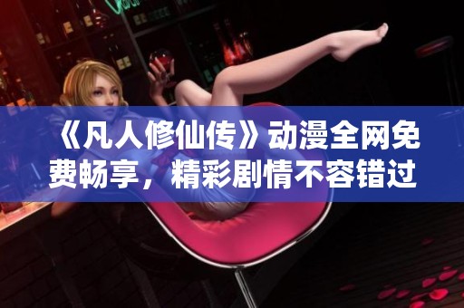《凡人修仙传》动漫全网免费畅享，精彩剧情不容错过