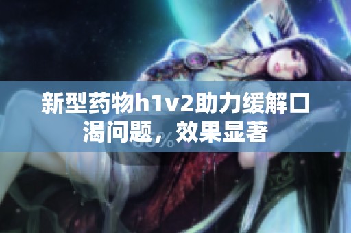 新型药物h1v2助力缓解口渴问题，效果显著