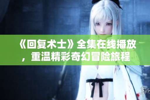 《回复术士》全集在线播放，重温精彩奇幻冒险旅程