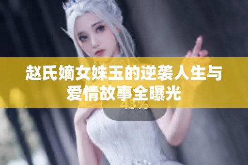 赵氏嫡女姝玉的逆袭人生与爱情故事全曝光