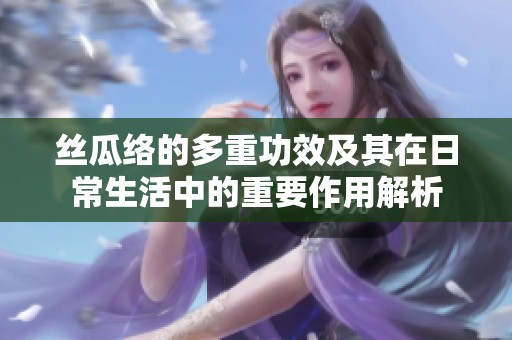 丝瓜络的多重功效及其在日常生活中的重要作用解析
