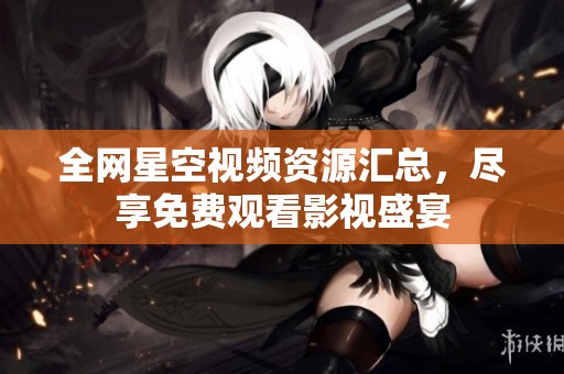 全网星空视频资源汇总，尽享免费观看影视盛宴