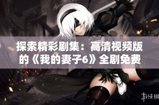探索精彩剧集：高清视频版的《我的妻子6》全剧免费观看