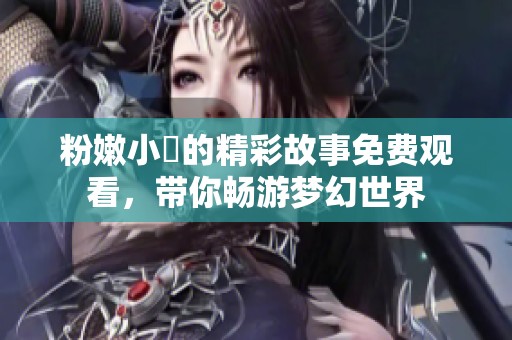 粉嫩小泬的精彩故事免费观看，带你畅游梦幻世界