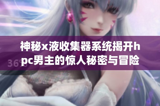 神秘x液收集器系统揭开hpc男主的惊人秘密与冒险