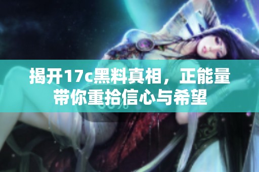 揭开17c黑料真相，正能量带你重拾信心与希望