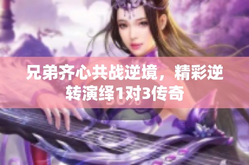 兄弟齐心共战逆境，精彩逆转演绎1对3传奇