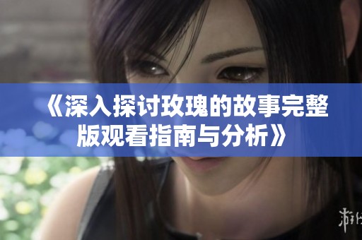 《深入探讨玫瑰的故事完整版观看指南与分析》