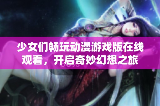 少女们畅玩动漫游戏版在线观看，开启奇妙幻想之旅