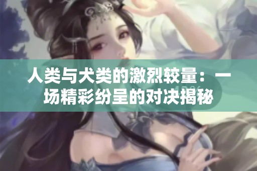 人类与犬类的激烈较量：一场精彩纷呈的对决揭秘