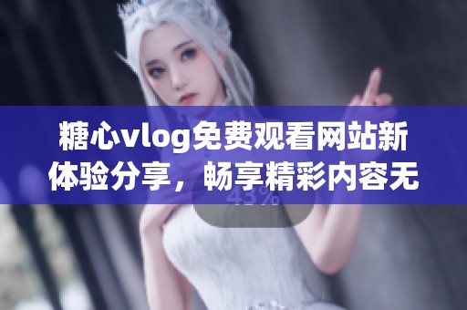 糖心vlog免费观看网站新体验分享，畅享精彩内容无障碍