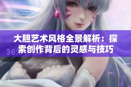 大胆艺术风格全景解析：探索创作背后的灵感与技巧