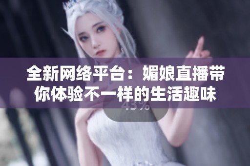 全新网络平台：媚娘直播带你体验不一样的生活趣味