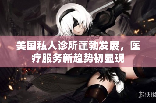美国私人诊所蓬勃发展，医疗服务新趋势初显现