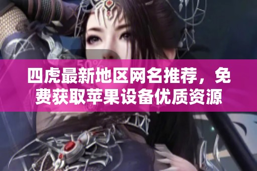 四虎最新地区网名推荐，免费获取苹果设备优质资源