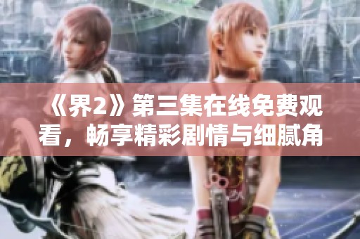 《界2》第三集在线免费观看，畅享精彩剧情与细腻角色发展