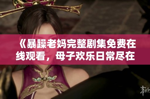《暴躁老妈完整剧集免费在线观看，母子欢乐日常尽在其中》