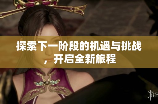 探索下一阶段的机遇与挑战，开启全新旅程