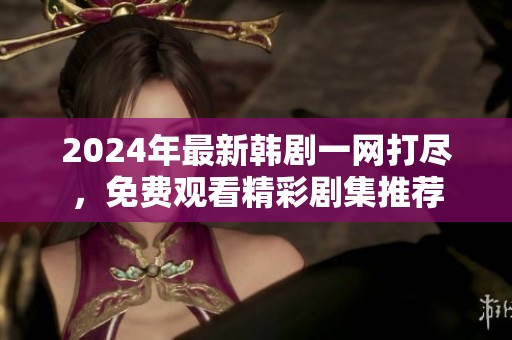 2024年最新韩剧一网打尽，免费观看精彩剧集推荐