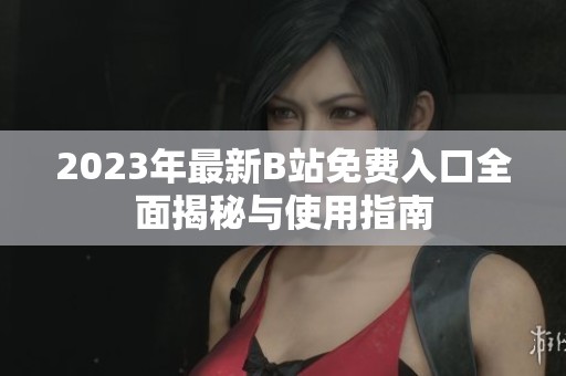 2023年最新B站免费入口全面揭秘与使用指南