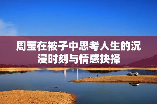 周莹在被子中思考人生的沉浸时刻与情感抉择