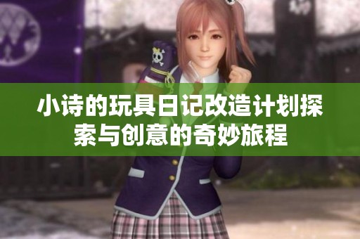 小诗的玩具日记改造计划探索与创意的奇妙旅程