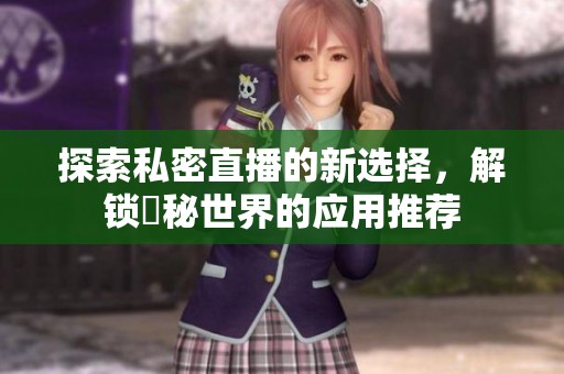 探索私密直播的新选择，解锁婐秘世界的应用推荐