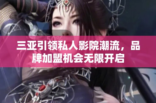 三亚引领私人影院潮流，品牌加盟机会无限开启