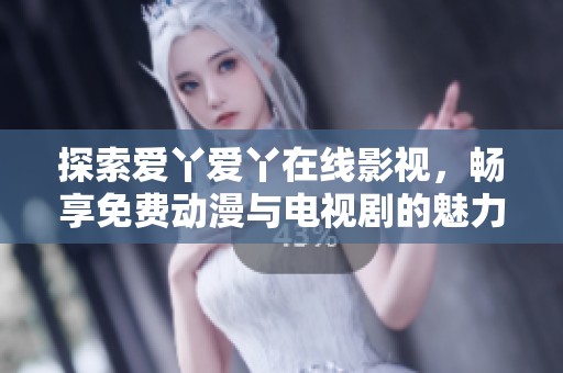 探索爱丫爱丫在线影视，畅享免费动漫与电视剧的魅力