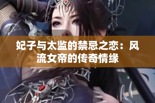 妃子与太监的禁忌之恋：风流女帝的传奇情缘