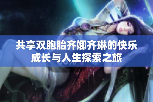 共享双胞胎齐娜齐琳的快乐成长与人生探索之旅