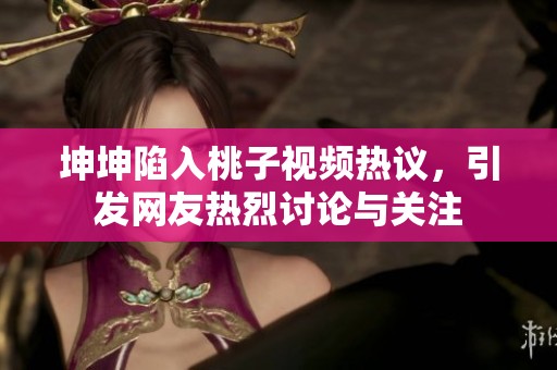 坤坤陷入桃子视频热议，引发网友热烈讨论与关注