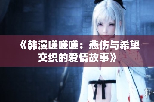 《韩漫嗟嗟嗟：悲伤与希望交织的爱情故事》