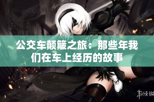 公交车颠簸之旅：那些年我们在车上经历的故事