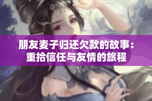 朋友麦子归还欠款的故事：重拾信任与友情的旅程