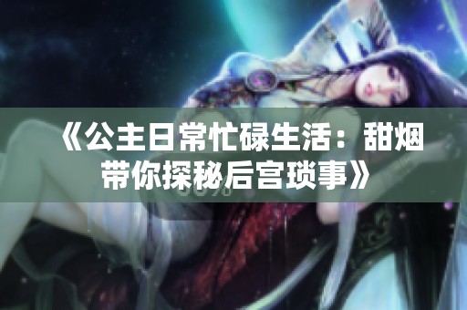 《公主日常忙碌生活：甜烟带你探秘后宫琐事》