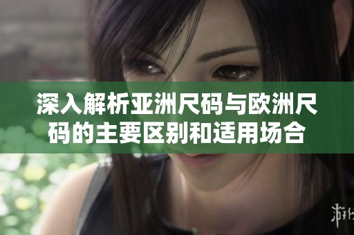 深入解析亚洲尺码与欧洲尺码的主要区别和适用场合