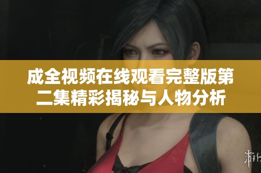 成全视频在线观看完整版第二集精彩揭秘与人物分析